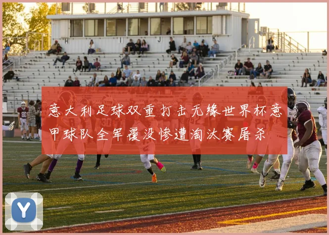 意大利足球双重打击无缘世界杯意甲球队全军覆没惨遭淘汰赛屠杀