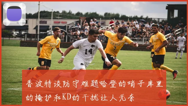 香波特谈防守难题哈登的哨子库里的掩护和KD的干扰让人无奈