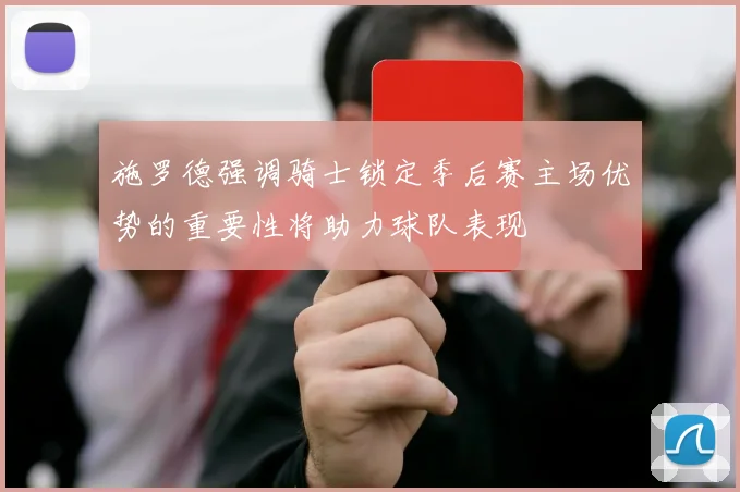 施罗德强调骑士锁定季后赛主场优势的重要性将助力球队表现