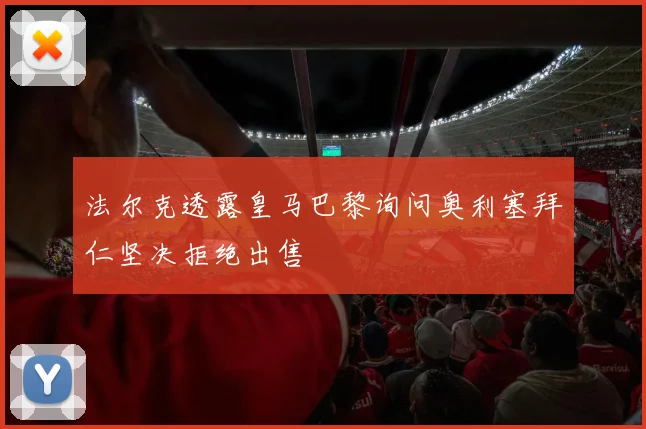 法尔克透露皇马巴黎询问奥利塞拜仁坚决拒绝出售
