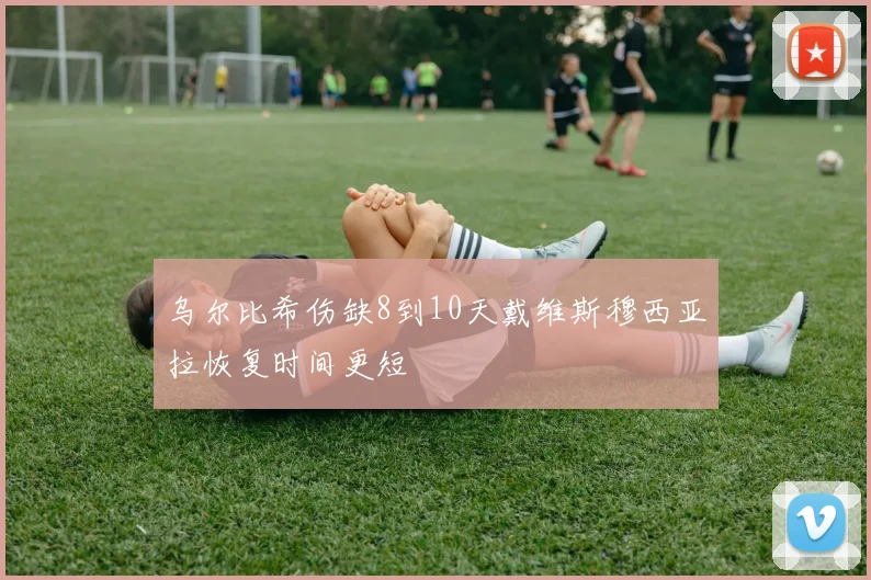 乌尔比希伤缺8到10天戴维斯穆西亚拉恢复时间更短