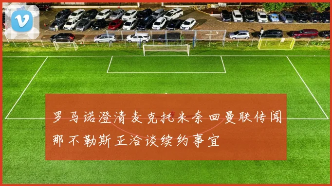 罗马诺澄清麦克托米奈回曼联传闻那不勒斯正洽谈续约事宜