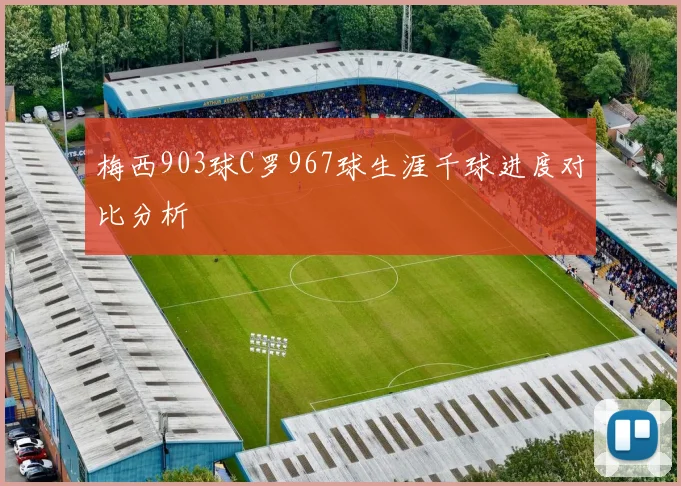 梅西903球C罗967球生涯千球进度对比分析