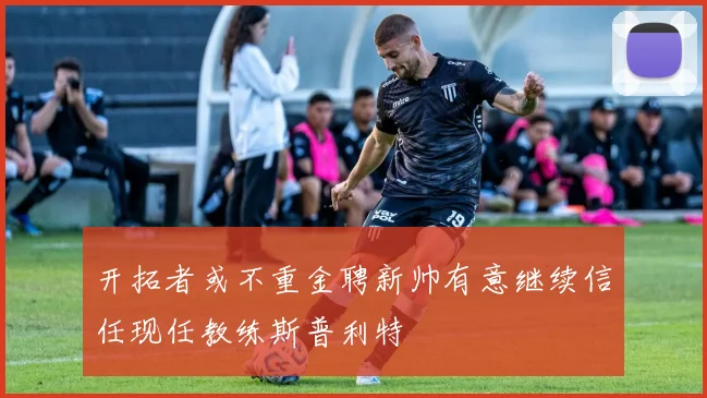 开拓者或不重金聘新帅有意继续信任现任教练斯普利特