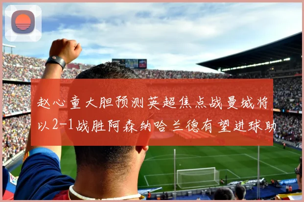 赵心童大胆预测英超焦点战曼城将以2-1战胜阿森纳哈兰德有望进球助胜