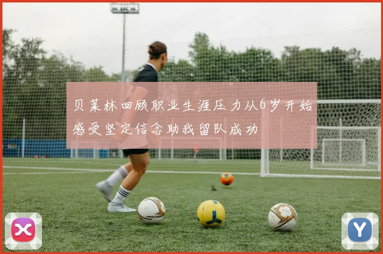 贝莱林回顾职业生涯压力从6岁开始感受坚定信念助我留队成功