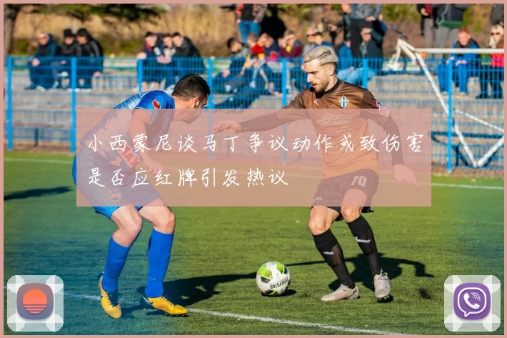 小西蒙尼谈马丁争议动作或致伤害是否应红牌引发热议