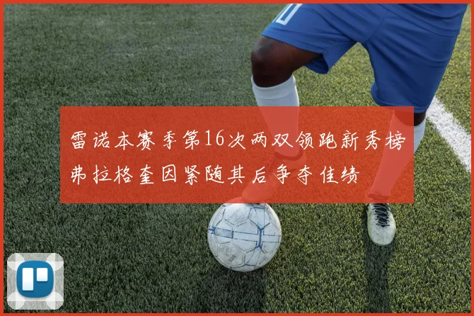 雷诺本赛季第16次两双领跑新秀榜弗拉格奎因紧随其后争夺佳绩