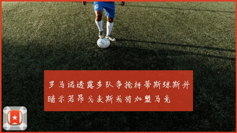 罗马诺透露多队争抢柯蒂斯琼斯并暗示若昂戈麦斯或将加盟马竞
