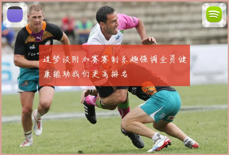 追梦谈附加赛赛制乐趣强调全员健康能助我们更高排名