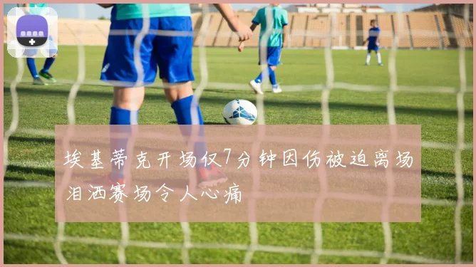 埃基蒂克开场仅7分钟因伤被迫离场泪洒赛场令人心痛