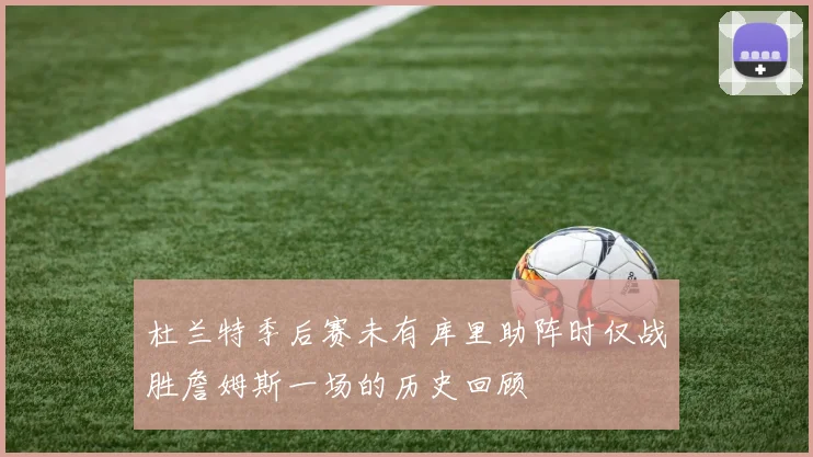 杜兰特季后赛未有库里助阵时仅战胜詹姆斯一场的历史回顾