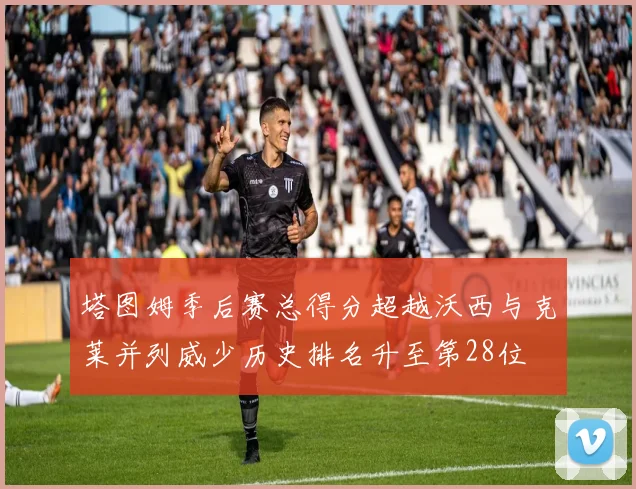 塔图姆季后赛总得分超越沃西与克莱并列威少历史排名升至第28位