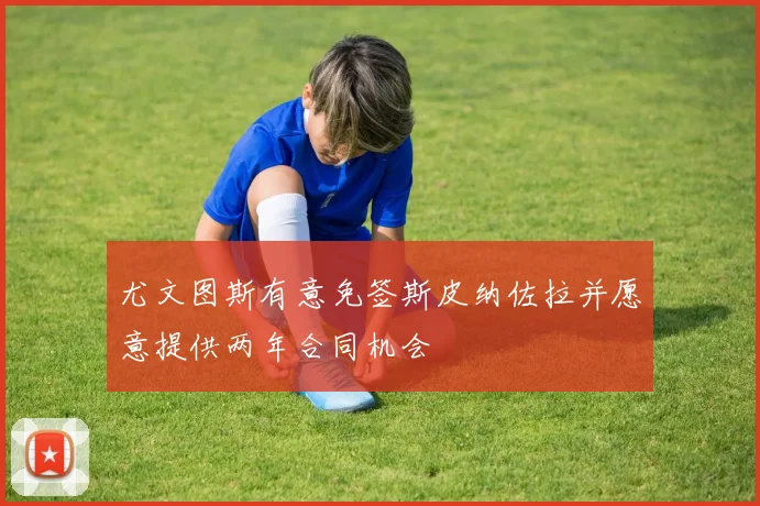 尤文图斯有意免签斯皮纳佐拉并愿意提供两年合同机会