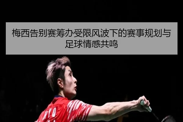 梅西告别赛筹办受限风波下的赛事规划与足球情感共鸣